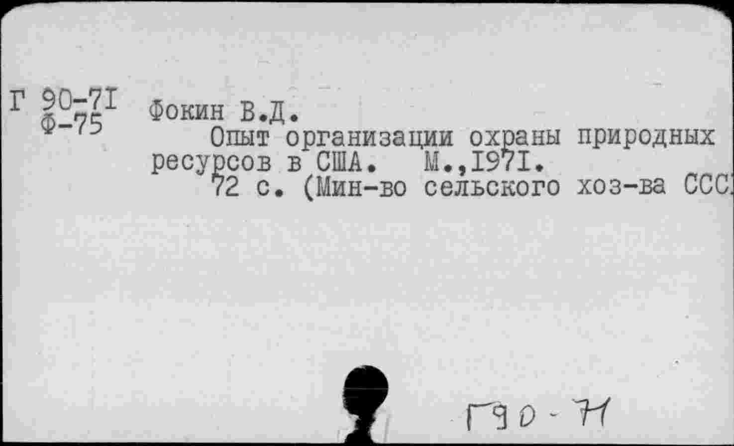 ﻿Фокин В.Д.
*	Опыт организации охраны
ресурсов в США. М.,1971.
72 с. (Мин-во сельского
природных хоз-ва ССС
гз о - и